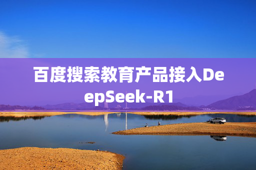 百度搜索教育产品接入DeepSeek-R1