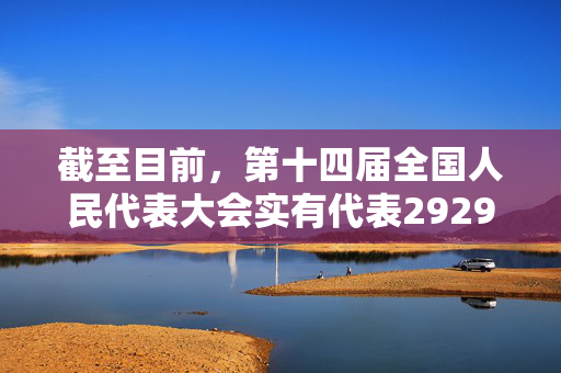 截至目前，第十四届全国人民代表大会实有代表2929人