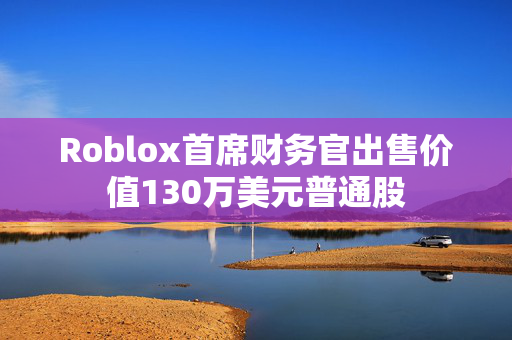 Roblox首席财务官出售价值130万美元普通股