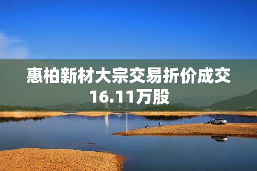 惠柏新材大宗交易折价成交16.11万股