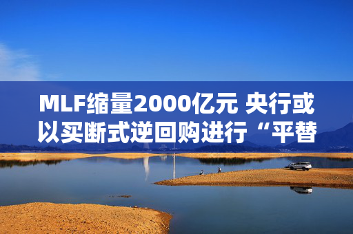 MLF缩量2000亿元 央行或以买断式逆回购进行“平替”