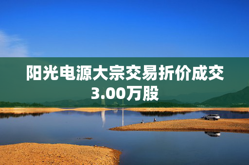 阳光电源大宗交易折价成交3.00万股