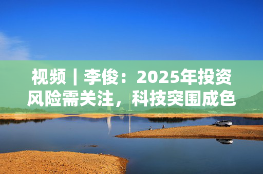 视频｜李俊：2025年投资风险需关注，科技突围成色是关键