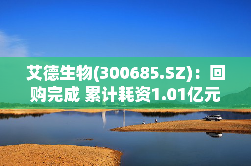 艾德生物(300685.SZ)：回购完成 累计耗资1.01亿元回购537.48万股