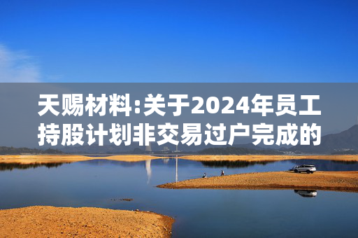 天赐材料:关于2024年员工持股计划非交易过户完成的公告