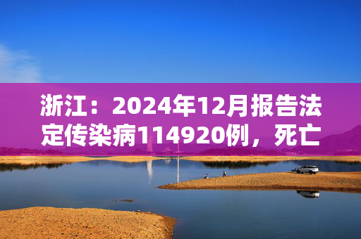 浙江：2024年12月报告法定传染病114920例，死亡55人