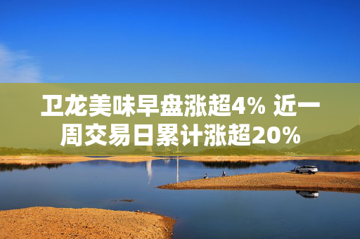 卫龙美味早盘涨超4% 近一周交易日累计涨超20%