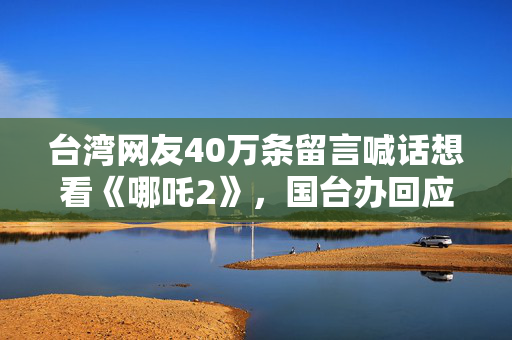 台湾网友40万条留言喊话想看《哪吒2》，国台办回应