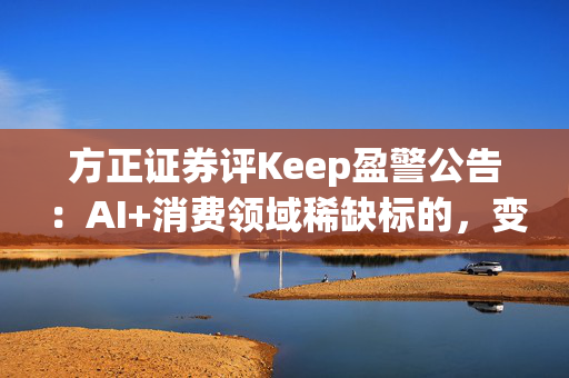 方正证券评Keep盈警公告：AI+消费领域稀缺标的，变革中有望受益