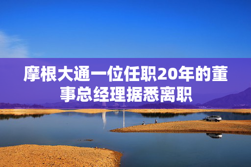 摩根大通一位任职20年的董事总经理据悉离职