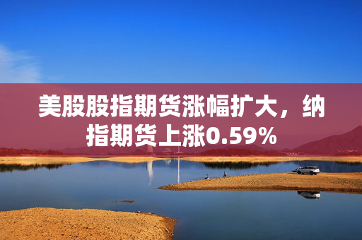 美股股指期货涨幅扩大，纳指期货上涨0.59%