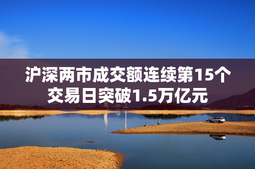 沪深两市成交额连续第15个交易日突破1.5万亿元