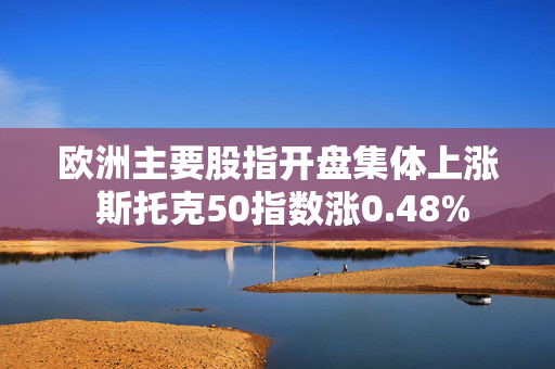 欧洲主要股指开盘集体上涨 斯托克50指数涨0.48%