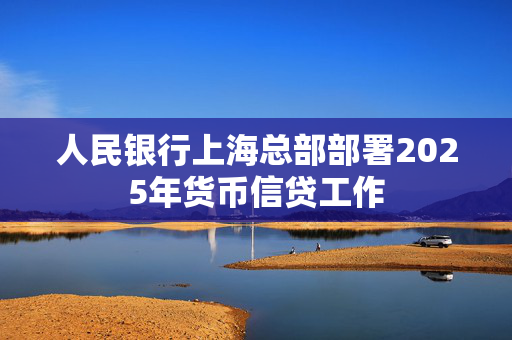 人民银行上海总部部署2025年货币信贷工作