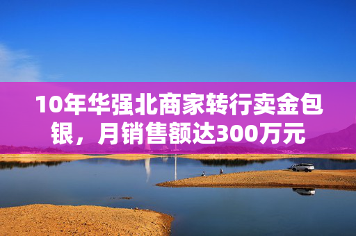 10年华强北商家转行卖金包银，月销售额达300万元