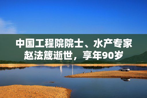 中国工程院院士、水产专家赵法箴逝世，享年90岁