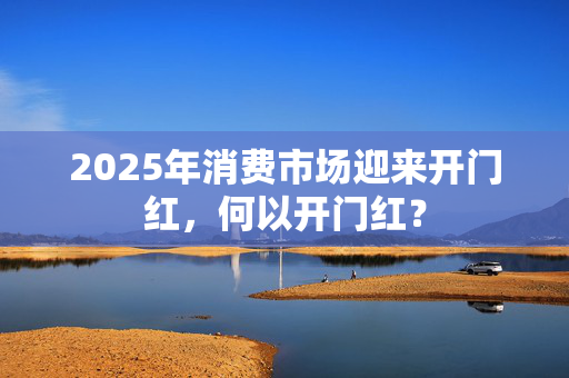 2025年消费市场迎来开门红，何以开门红？