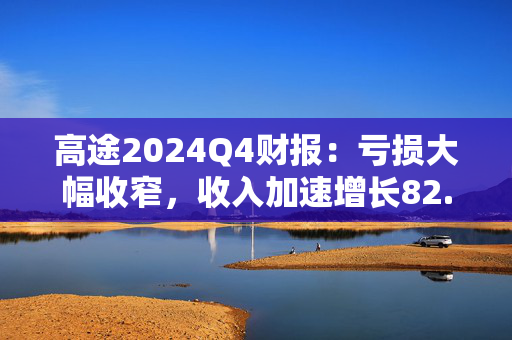 高途2024Q4财报：亏损大幅收窄，收入加速增长82.5%达13.9亿元