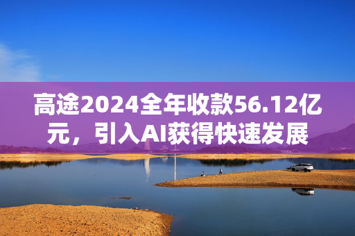 高途2024全年收款56.12亿元，引入AI获得快速发展