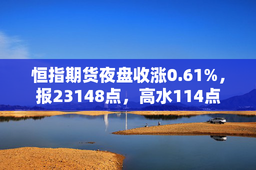 恒指期货夜盘收涨0.61%，报23148点，高水114点