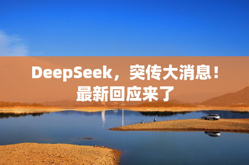 DeepSeek，突传大消息！最新回应来了