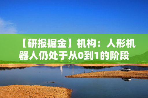 【研报掘金】机构：人形机器人仍处于从0到1的阶段 2025年或为量产元年