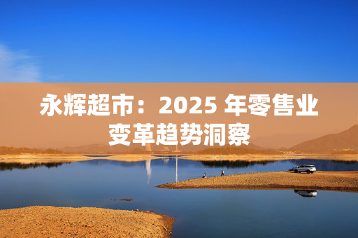 永辉超市：2025 年零售业变革趋势洞察