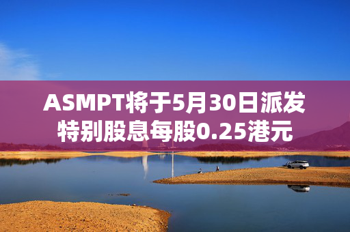 ASMPT将于5月30日派发特别股息每股0.25港元