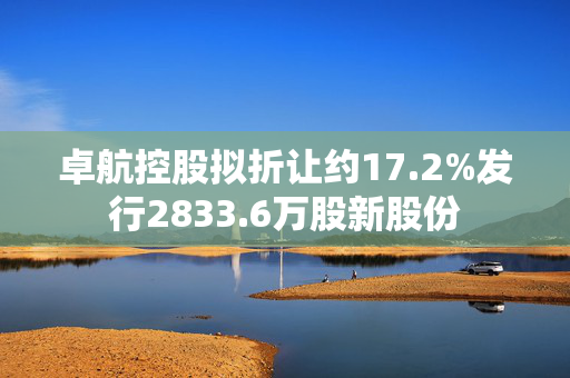 卓航控股拟折让约17.2%发行2833.6万股新股份