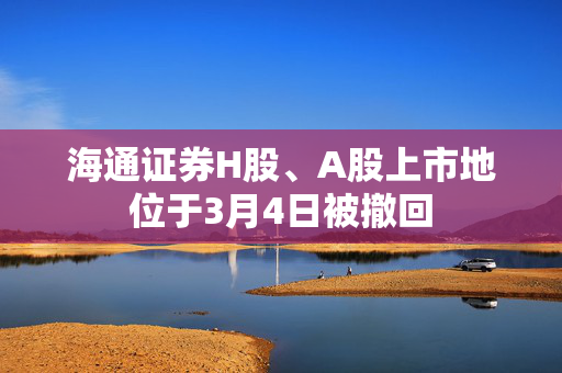 海通证券H股、A股上市地位于3月4日被撤回