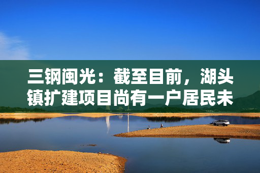 三钢闽光：截至目前，湖头镇扩建项目尚有一户居民未完成拆迁，该户居民已与地方政府签署拆迁协议，政府相关部门正在积极推进收尾工作