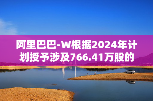 阿里巴巴-W根据2024年计划授予涉及766.41万股的奖励