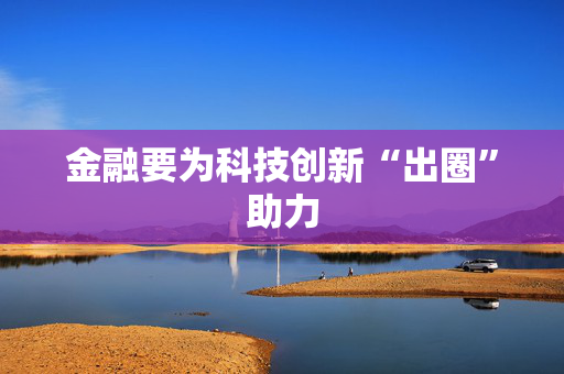 金融要为科技创新“出圈”助力