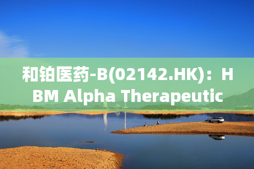 和铂医药-B(02142.HK)：HBM Alpha Therapeutics携手业务伙伴，推进CRH新型疗法