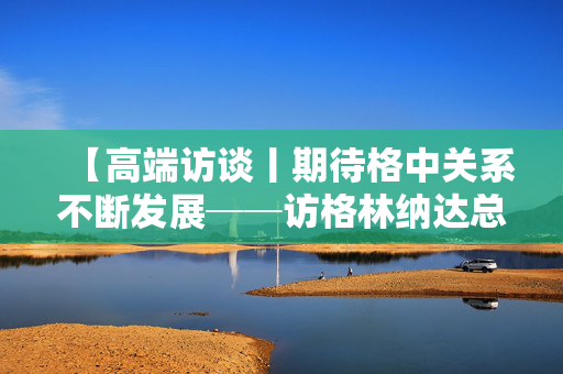 【高端访谈丨期待格中关系不断发展──访格林纳达总理迪康·米切尔】