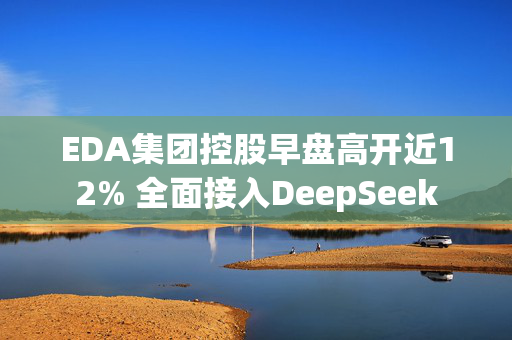 EDA集团控股早盘高开近12% 全面接入DeepSeek