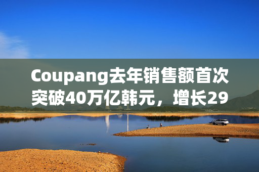 Coupang去年销售额首次突破40万亿韩元，增长29%