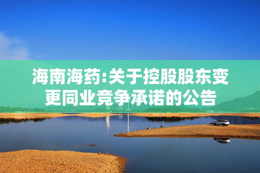 海南海药:关于控股股东变更同业竞争承诺的公告