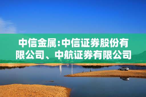 中信金属:中信证券股份有限公司、中航证券有限公司关于中信金属股份有限公司开展2025年度货币类衍生品套期保值业务的核查意见