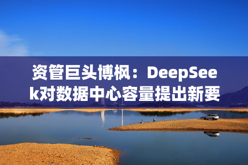 资管巨头博枫：DeepSeek对数据中心容量提出新要求