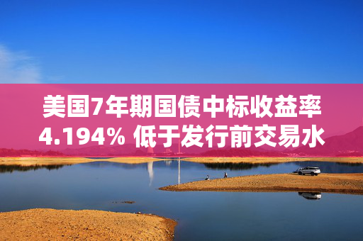 美国7年期国债中标收益率4.194% 低于发行前交易水平