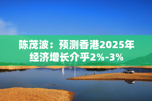 陈茂波：预测香港2025年经济增长介乎2%-3%