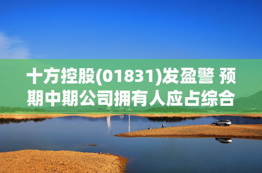 十方控股(01831)发盈警 预期中期公司拥有人应占综合亏损约500万-600万元