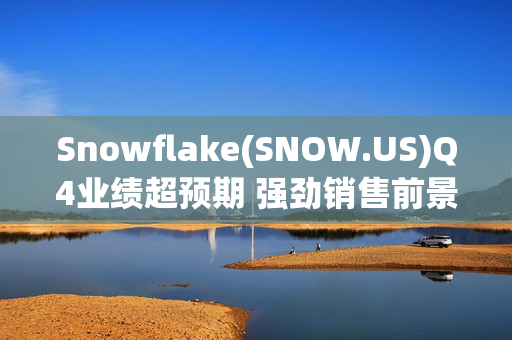 Snowflake(SNOW.US)Q4业绩超预期 强劲销售前景推动盘后飙涨