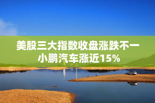 美股三大指数收盘涨跌不一 小鹏汽车涨近15%