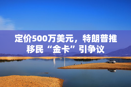 定价500万美元，特朗普推移民“金卡”引争议