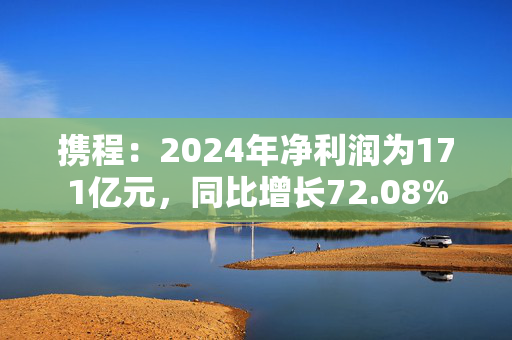 携程：2024年净利润为171亿元，同比增长72.08%