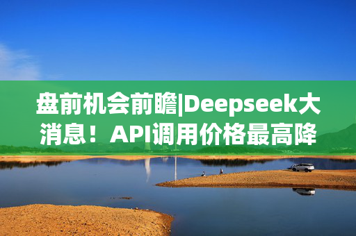 盘前机会前瞻|Deepseek大消息！API调用价格最高降75%，云服务厂商有望直接受益（附概念股）