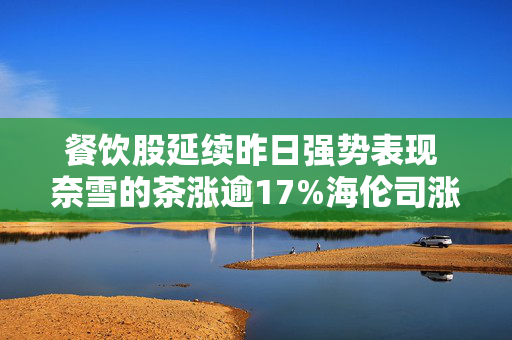 餐饮股延续昨日强势表现 奈雪的茶涨逾17%海伦司涨逾9%