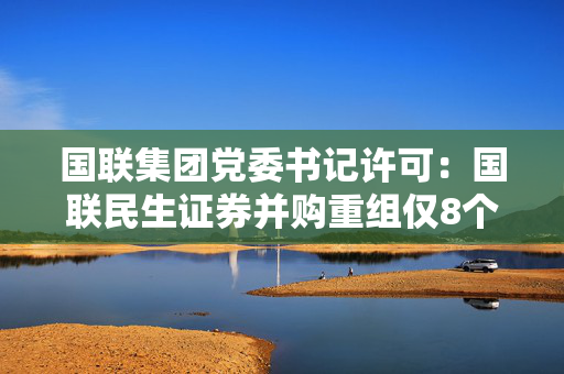 国联集团党委书记许可：国联民生证券并购重组仅8个月便高效落地 为区域金融发展注入新活力